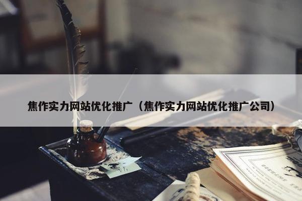 焦作实力网站优化推广（焦作实力网站优化推广公司）