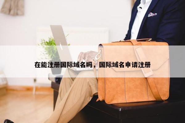 在能注册国际域名吗，国际域名申请注册