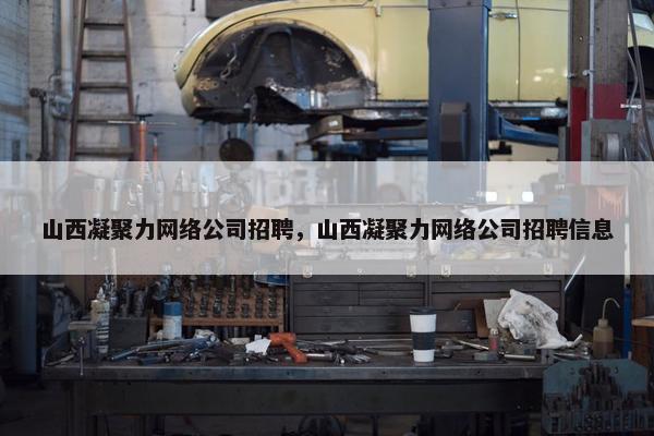 山西凝聚力网络公司招聘，山西凝聚力网络公司招聘信息