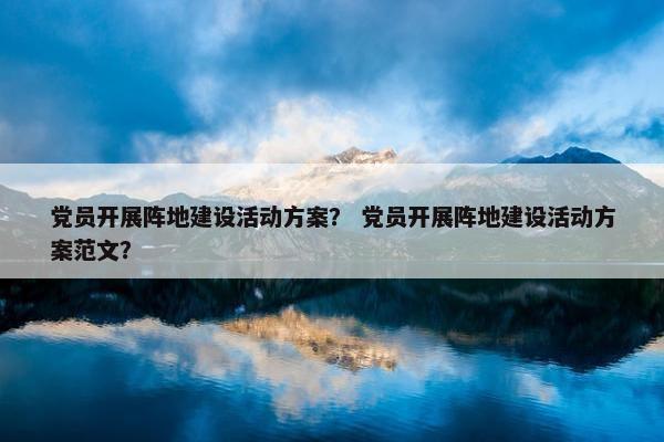党员开展阵地建设活动方案？ 党员开展阵地建设活动方案范文？