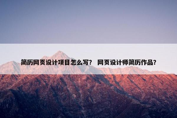 简历网页设计项目怎么写？ 网页设计师简历作品？