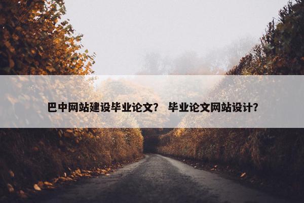 巴中网站建设毕业论文？ 毕业论文网站设计？