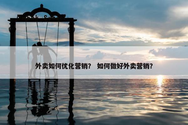 外卖如何优化营销？ 如何做好外卖营销？