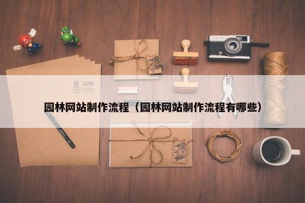 园林网站制作流程（园林网站制作流程有哪些）