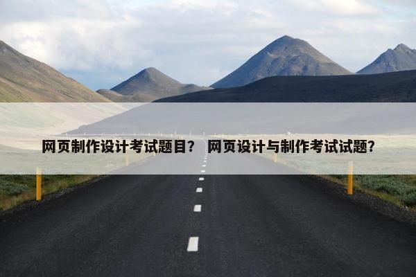 网页制作设计考试题目？ 网页设计与制作考试试题？
