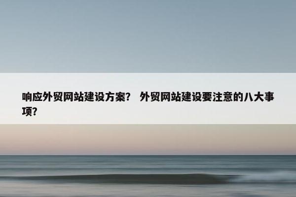 响应外贸网站建设方案？ 外贸网站建设要注意的八大事项？