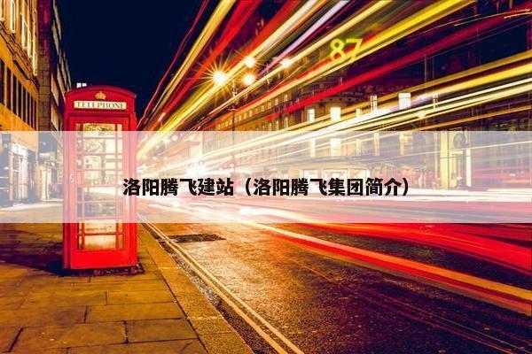 洛阳腾飞建站（洛阳腾飞集团简介）