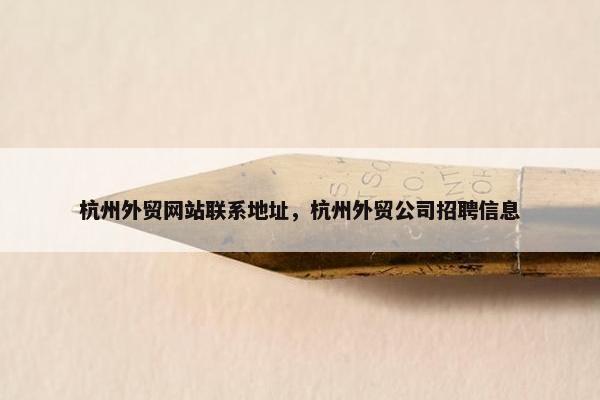 杭州外贸网站联系地址，杭州外贸公司招聘信息