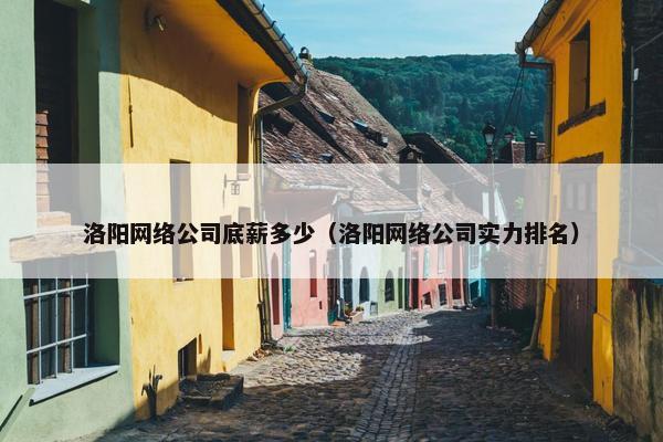 洛阳网络公司底薪多少（洛阳网络公司实力排名）