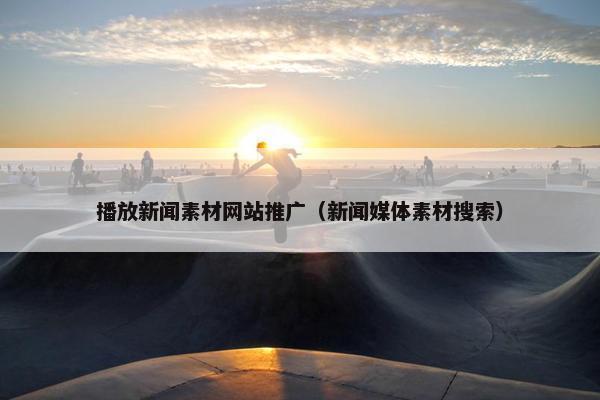 播放新闻素材网站推广（新闻媒体素材搜索）