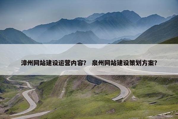 漳州网站建设运营内容？ 泉州网站建设策划方案？