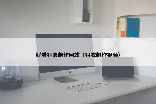 好看衬衣制作网站（衬衣制作视频）
