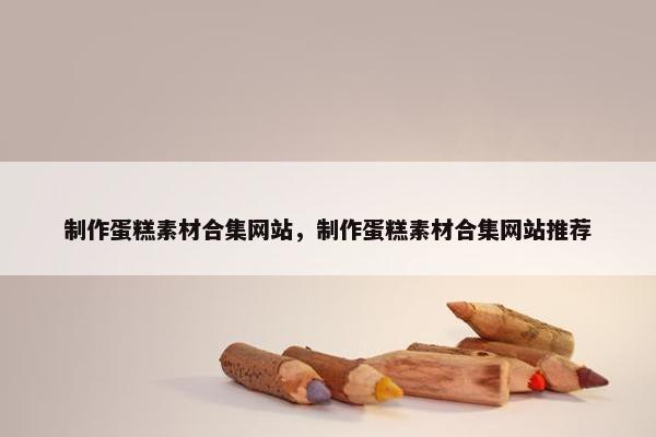 制作蛋糕素材合集网站，制作蛋糕素材合集网站推荐