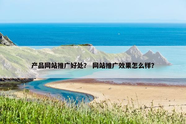 产品网站推广好处？ 网站推广效果怎么样？