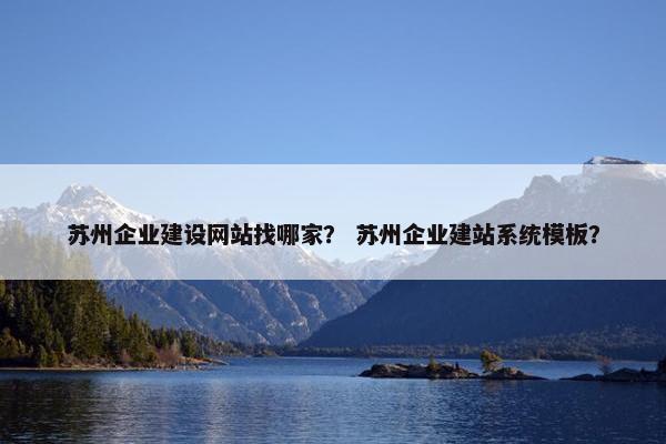 苏州企业建设网站找哪家？ 苏州企业建站系统模板？