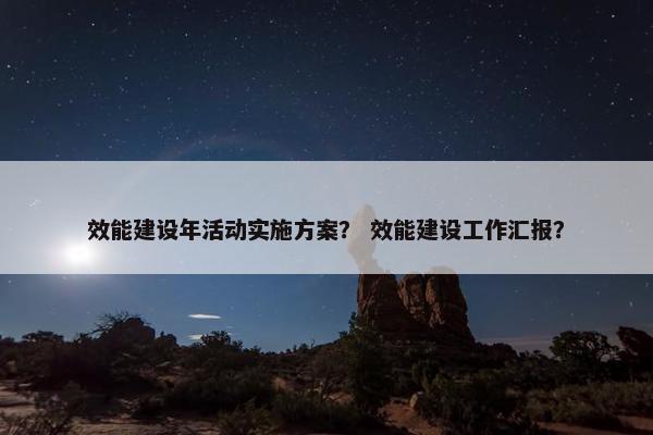 效能建设年活动实施方案？ 效能建设工作汇报？