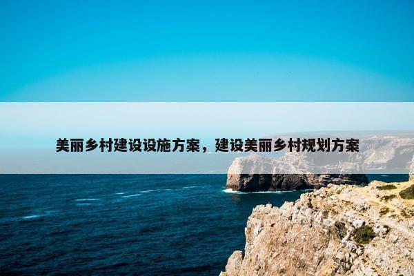 美丽乡村建设设施方案，建设美丽乡村规划方案