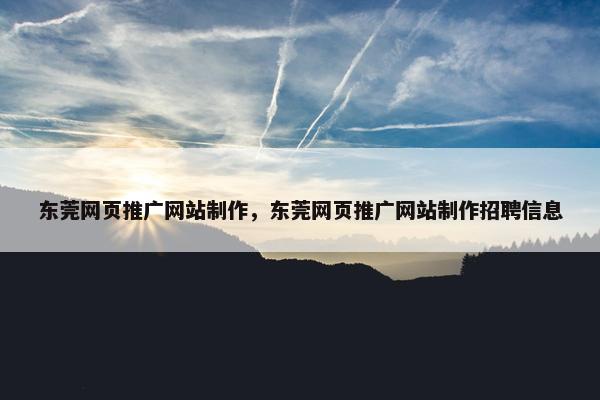 东莞网页推广网站制作，东莞网页推广网站制作招聘信息