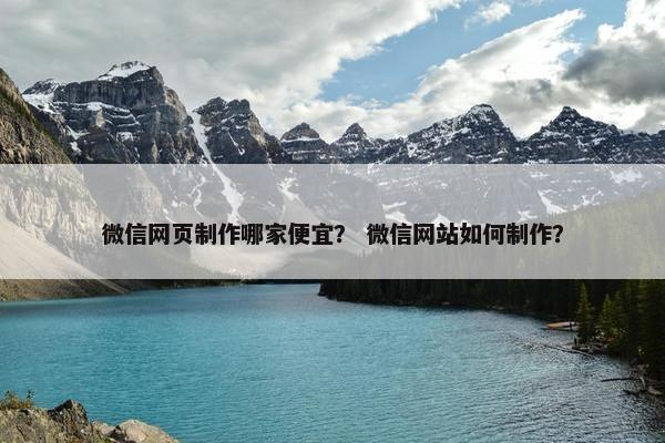 微信网页制作哪家便宜？ 微信网站如何制作？