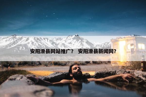 安阳滑县网站推广？ 安阳滑县新闻网？
