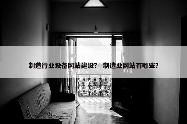 制造行业设备网站建设？ 制造业网站有哪些？
