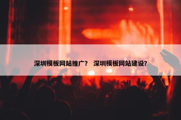 深圳模板网站推广？ 深圳模板网站建设？