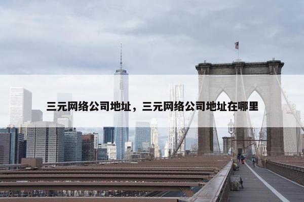 三元网络公司地址，三元网络公司地址在哪里