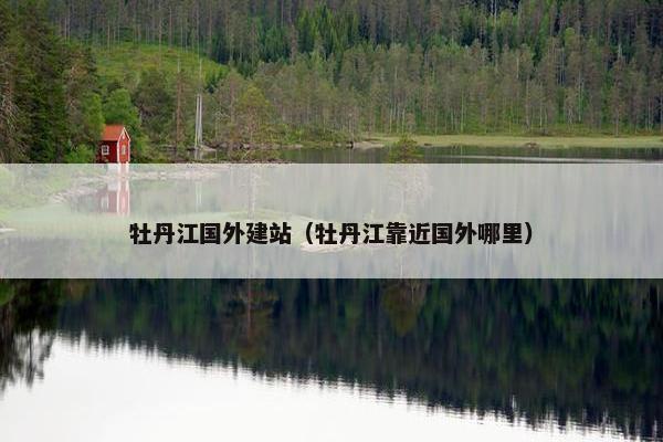 牡丹江国外建站（牡丹江靠近国外哪里）