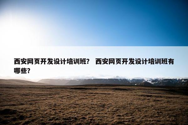 西安网页开发设计培训班？ 西安网页开发设计培训班有哪些？