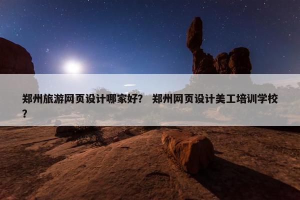 郑州旅游网页设计哪家好？ 郑州网页设计美工培训学校？