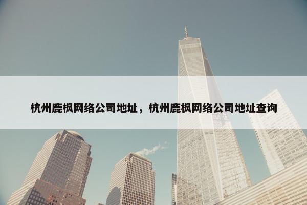 杭州鹿枫网络公司地址，杭州鹿枫网络公司地址查询