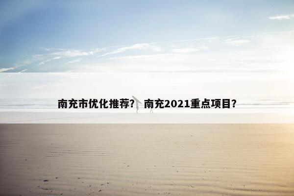 南充市优化推荐？ 南充2021重点项目？