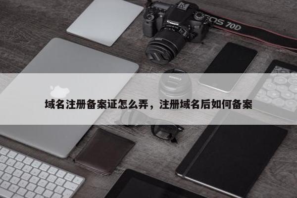 域名注册备案证怎么弄，注册域名后如何备案