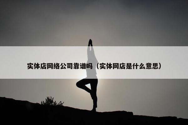 实体店网络公司靠谱吗（实体网店是什么意思）