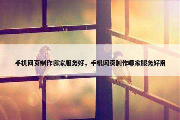手机网页制作哪家服务好，手机网页制作哪家服务好用