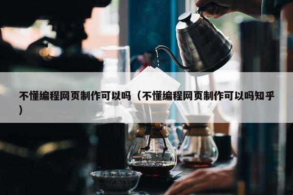 不懂编程网页制作可以吗（不懂编程网页制作可以吗知乎）