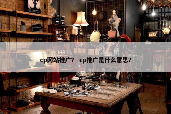 cp网站推广？ cp推广是什么意思？