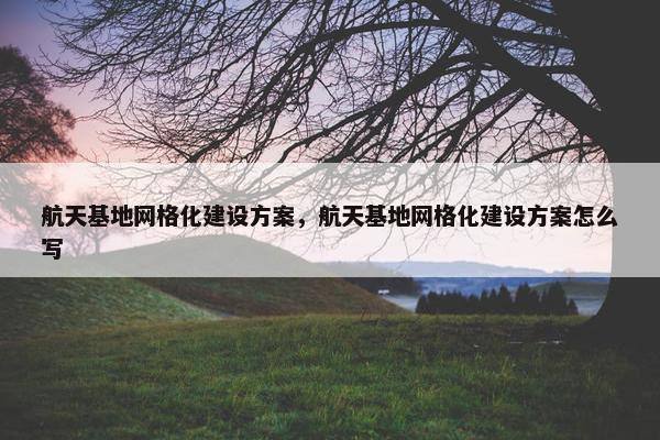 航天基地网格化建设方案，航天基地网格化建设方案怎么写