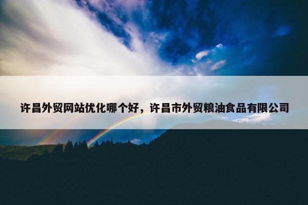 许昌外贸网站优化哪个好，许昌市外贸粮油食品有限公司