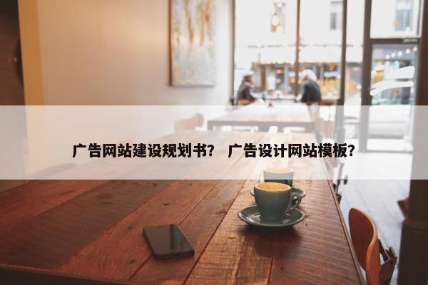 广告网站建设规划书？ 广告设计网站模板？