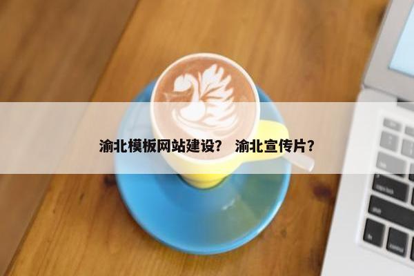 渝北模板网站建设？ 渝北宣传片？