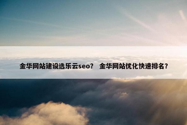 金华网站建设选乐云seo？ 金华网站优化快速排名？