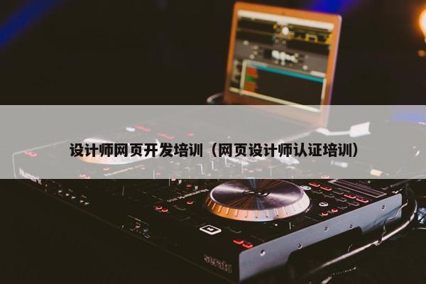 设计师网页开发培训（网页设计师认证培训）