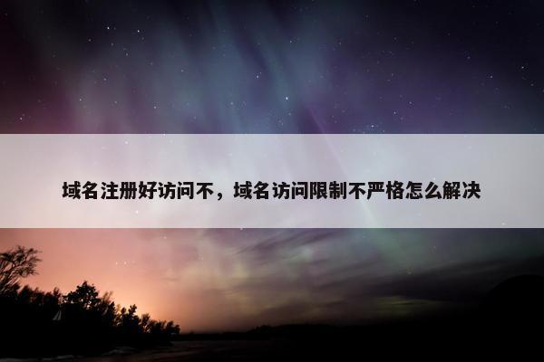 域名注册好访问不，域名访问限制不严格怎么解决