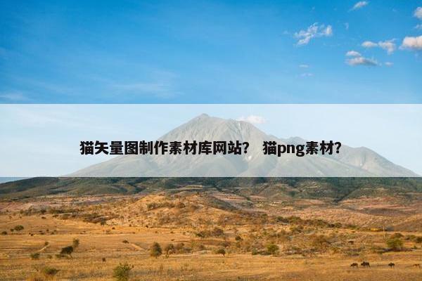猫矢量图制作素材库网站？ 猫png素材？