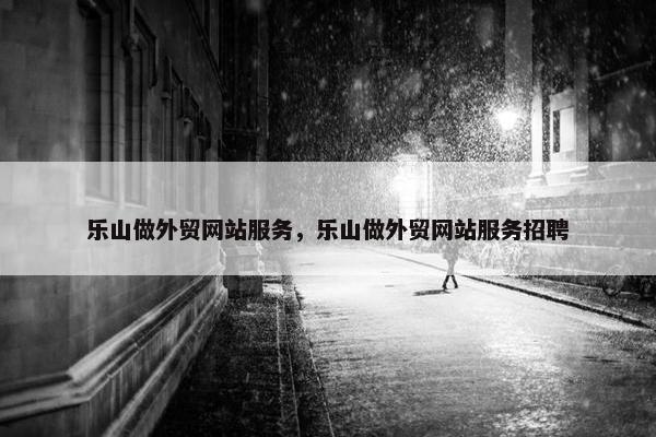 乐山做外贸网站服务，乐山做外贸网站服务招聘