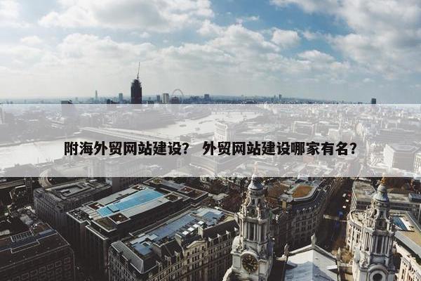 附海外贸网站建设？ 外贸网站建设哪家有名？