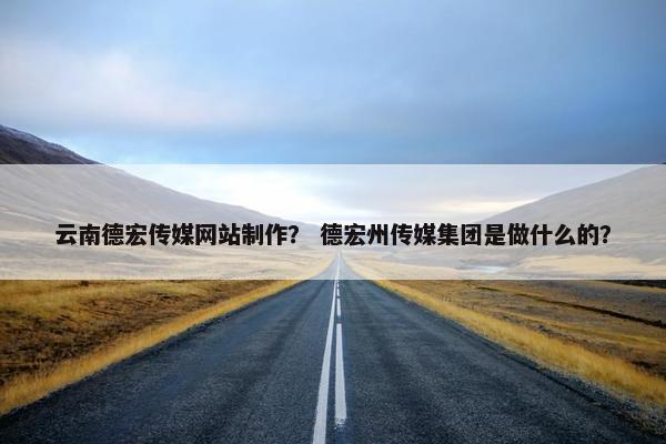 云南德宏传媒网站制作？ 德宏州传媒集团是做什么的？