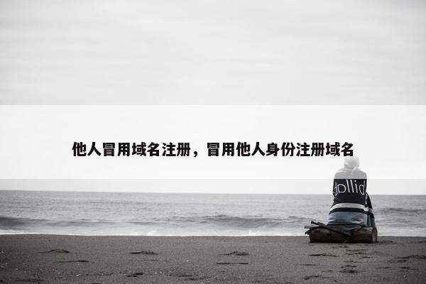 他人冒用域名注册，冒用他人身份注册域名