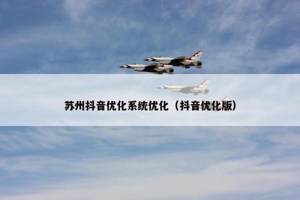 苏州抖音优化系统优化（抖音优化版）